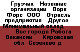 Грузчик › Название организации ­ Ворк Форс, ООО › Отрасль предприятия ­ Другое › Минимальный оклад ­ 24 000 - Все города Работа » Вакансии   . Кировская обл.,Сезенево д.